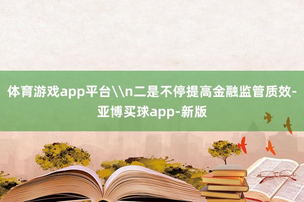 体育游戏app平台\n二是不停提高金融监管质效-亚博买球app-新版