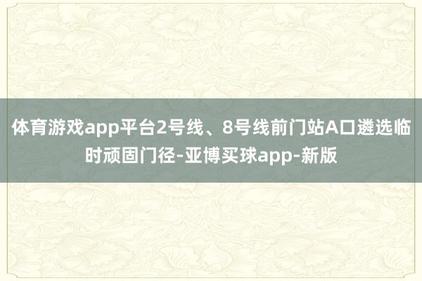 体育游戏app平台2号线、8号线前门站A口遴选临时顽固门径-亚博买球app-新版