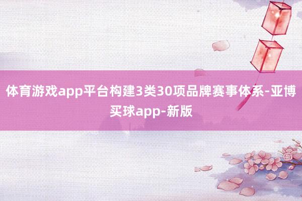 体育游戏app平台构建3类30项品牌赛事体系-亚博买球app-新版