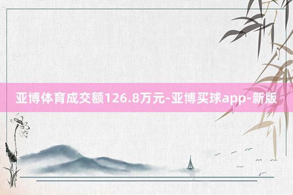 亚博体育成交额126.8万元-亚博买球app-新版