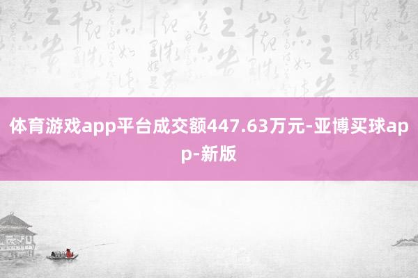 体育游戏app平台成交额447.63万元-亚博买球app-新版