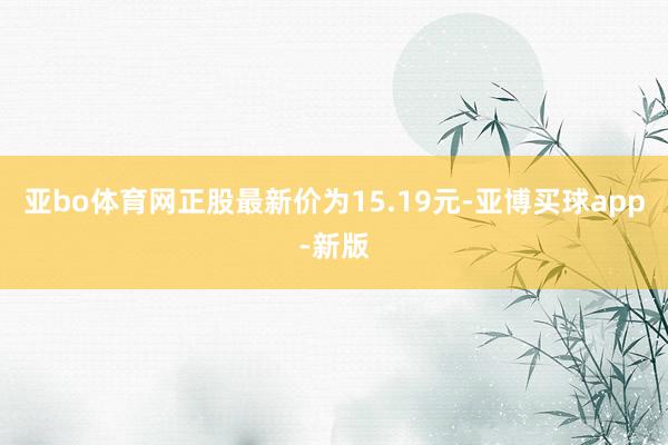 亚bo体育网正股最新价为15.19元-亚博买球app-新版