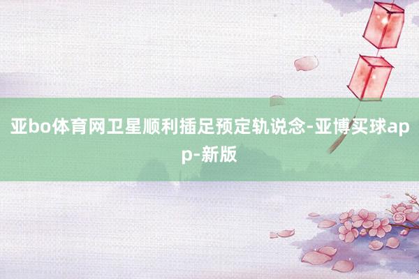 亚bo体育网卫星顺利插足预定轨说念-亚博买球app-新版
