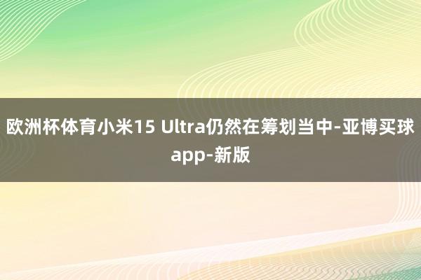 欧洲杯体育小米15 Ultra仍然在筹划当中-亚博买球app-新版