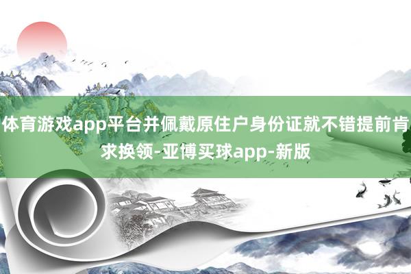 体育游戏app平台并佩戴原住户身份证就不错提前肯求换领-亚博买球app-新版