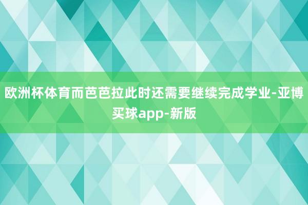 欧洲杯体育而芭芭拉此时还需要继续完成学业-亚博买球app-新版