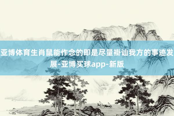 亚博体育生肖鼠能作念的即是尽量褂讪我方的事迹发展-亚博买球app-新版